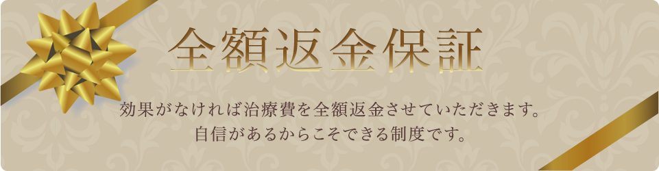 全額返金保証 効果がなければ治療費を全額返金させていただきます。自信があるからこそできる制度です。